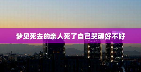 梦见死去的亲人死了自己哭醒好不好