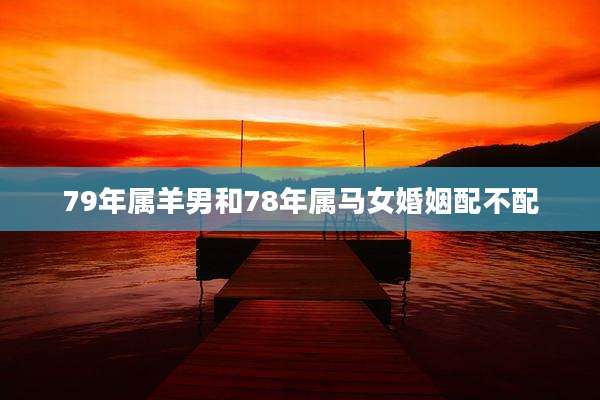 79年属羊男和78年属马女婚姻配不配