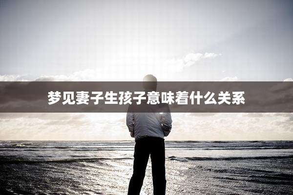 梦见妻子生孩子意味着什么关系
