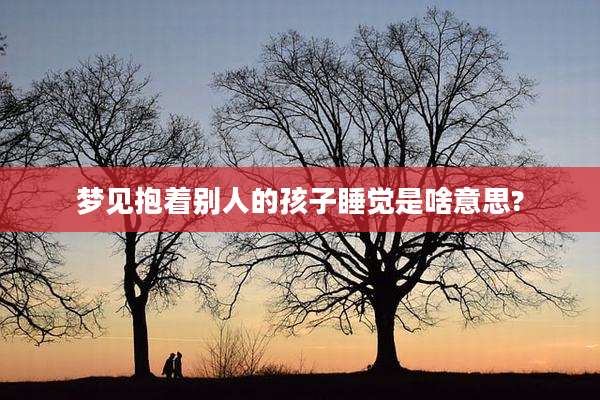 梦见抱着别人的孩子睡觉是啥意思?