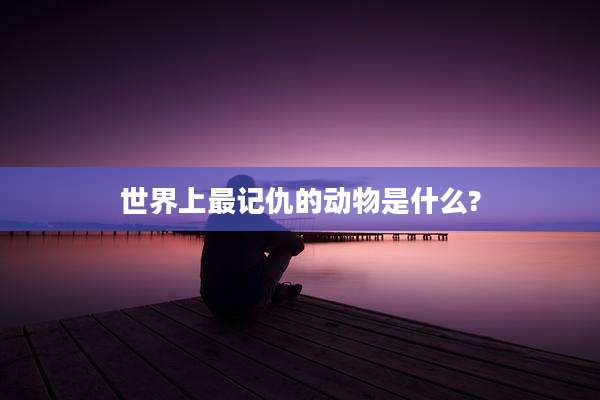 世界上最记仇的动物是什么?