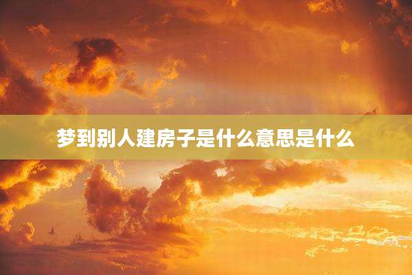 梦到别人建房子是什么意思是什么