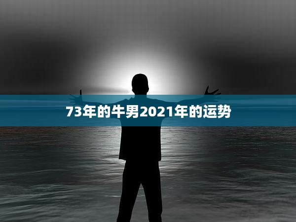 73年的牛男2021年的运势