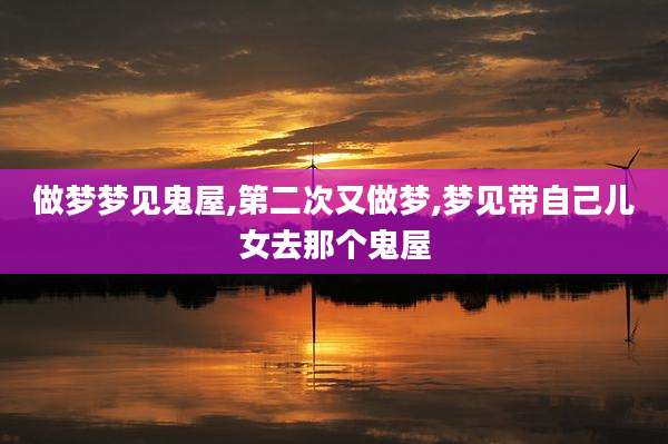 做梦梦见鬼屋,第二次又做梦,梦见带自己儿女去那个鬼屋
