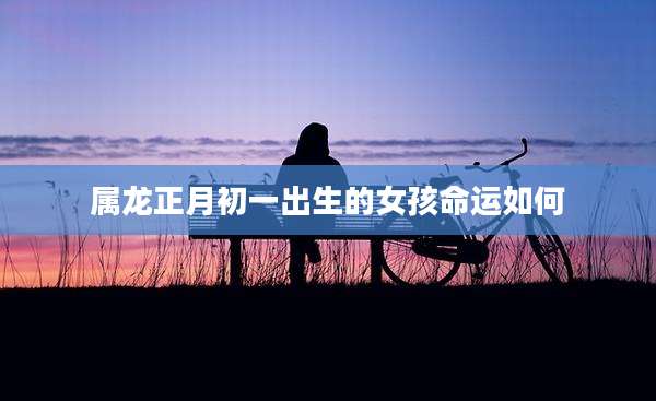 属龙正月初一出生的女孩命运如何