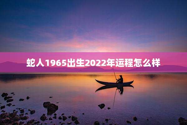 蛇人1965出生2022年运程怎么样