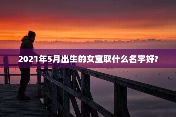 2021年5月出生的女宝取什么名字好?