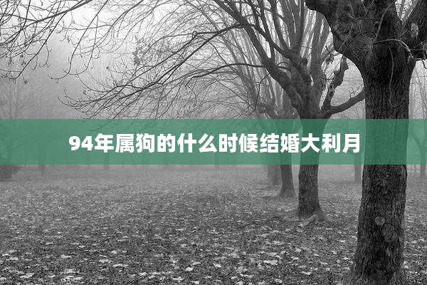 94年属狗的什么时候结婚大利月