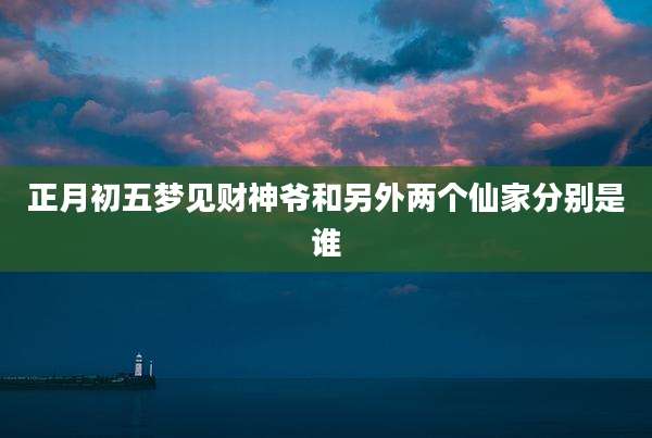 正月初五梦见财神爷和另外两个仙家分别是谁