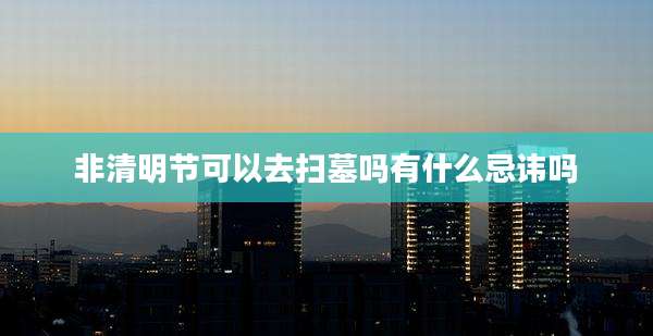 非清明节可以去扫墓吗有什么忌讳吗