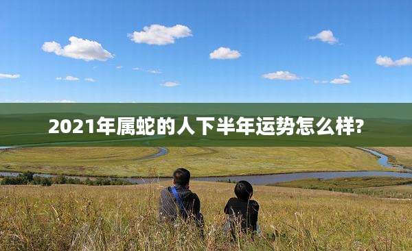 2021年属蛇的人下半年运势怎么样?