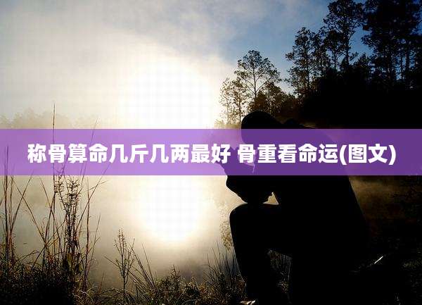 称骨算命几斤几两最好 骨重看命运(图文)
