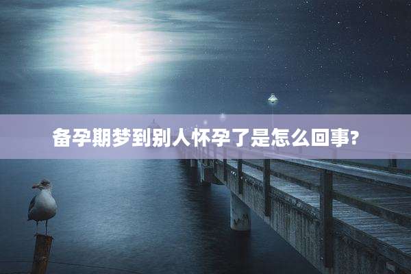备孕期梦到别人怀孕了是怎么回事?