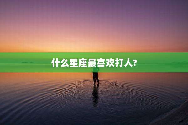 什么星座最喜欢打人?