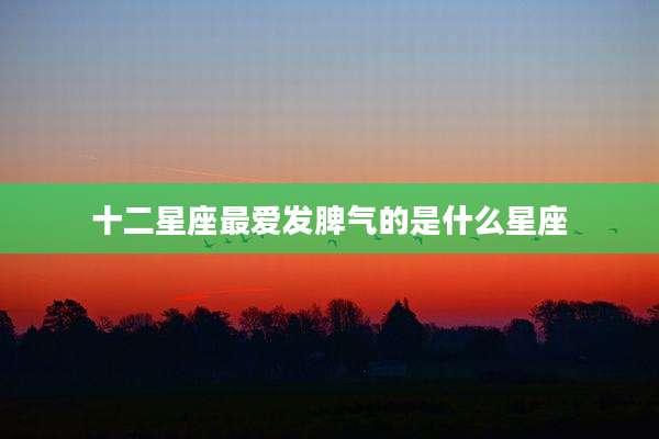 十二星座最爱发脾气的是什么星座