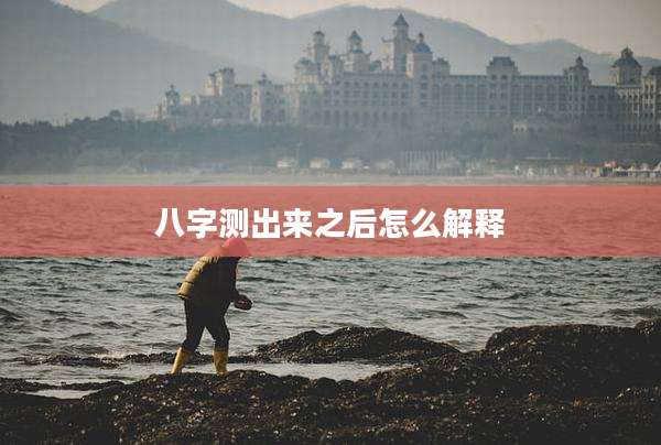 八字测出来之后怎么解释