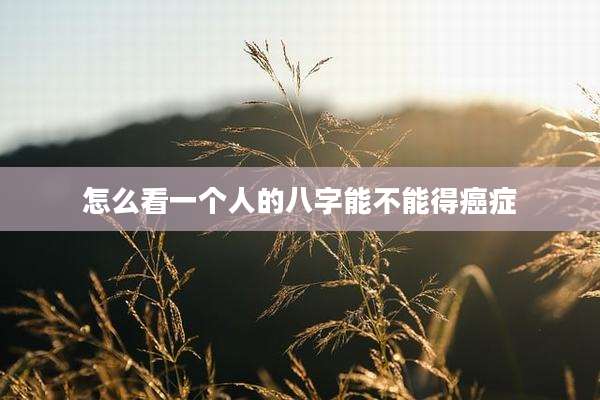 怎么看一个人的八字能不能得癌症