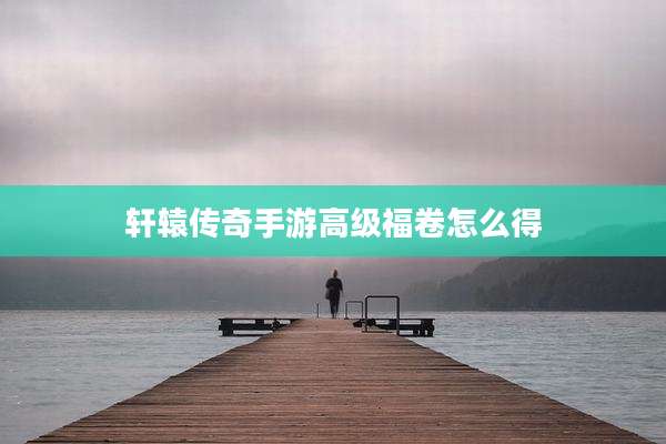 轩辕传奇手游高级福卷怎么得