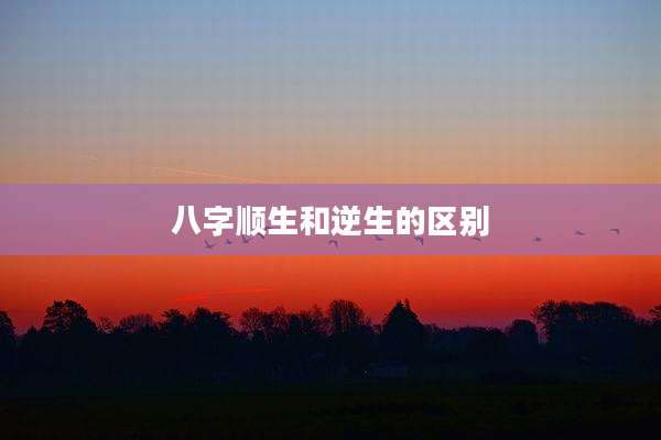 八字顺生和逆生的区别