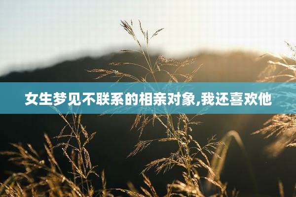 女生梦见不联系的相亲对象,我还喜欢他