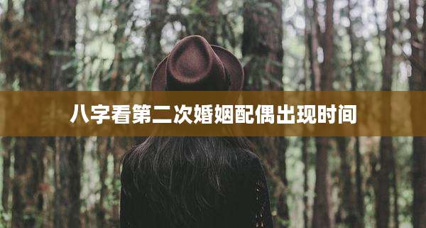 八字看第二次婚姻配偶出现时间