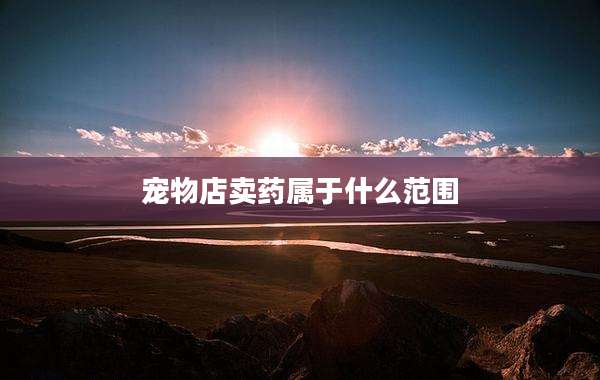 宠物店卖药属于什么范围