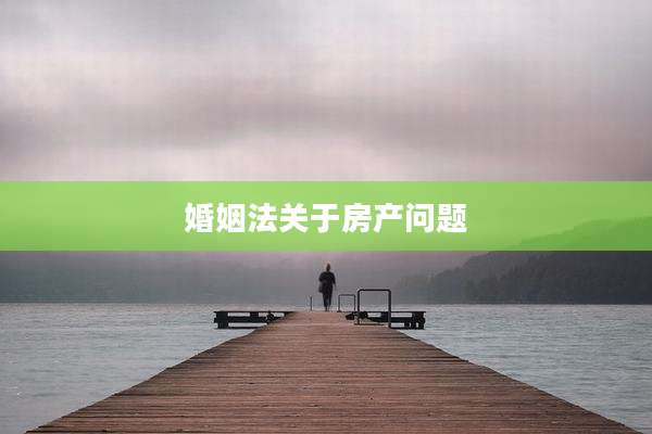 婚姻法关于房产问题