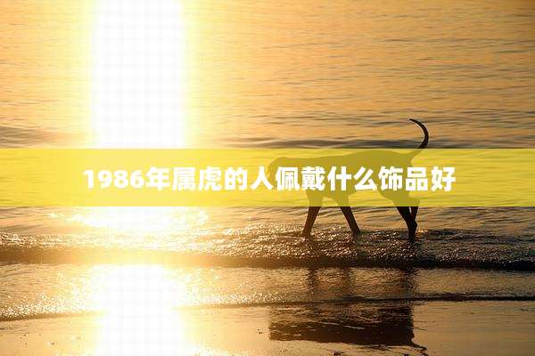 1986年属虎的人佩戴什么饰品好