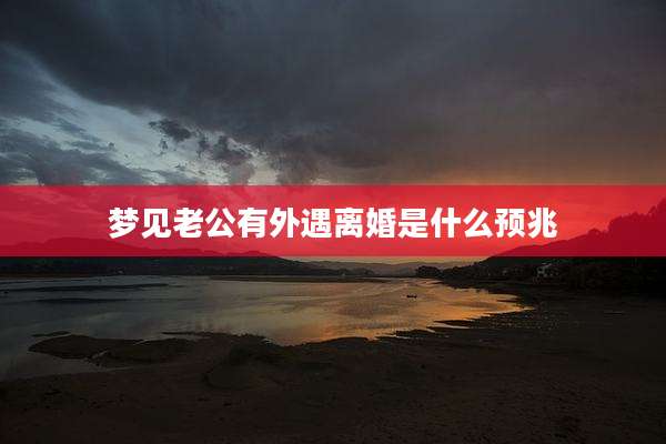 梦见老公有外遇离婚是什么预兆