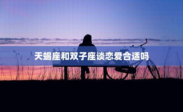 天蝎座和双子座谈恋爱合适吗