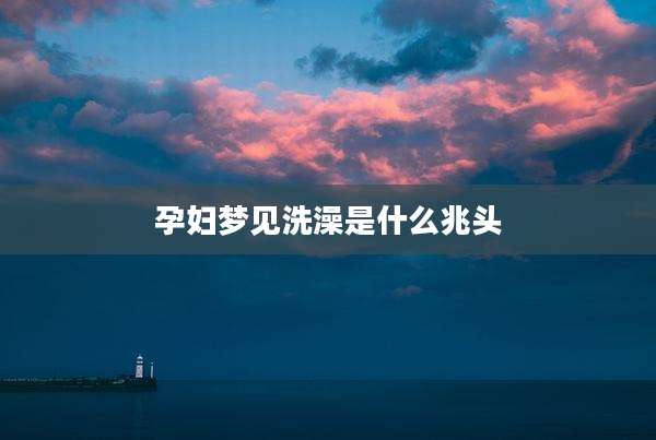 孕妇梦见洗澡是什么兆头