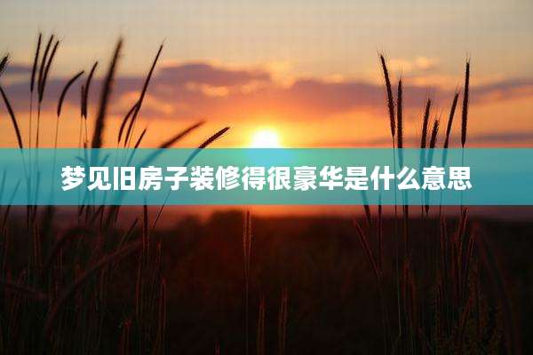 梦见旧房子装修得很豪华是什么意思