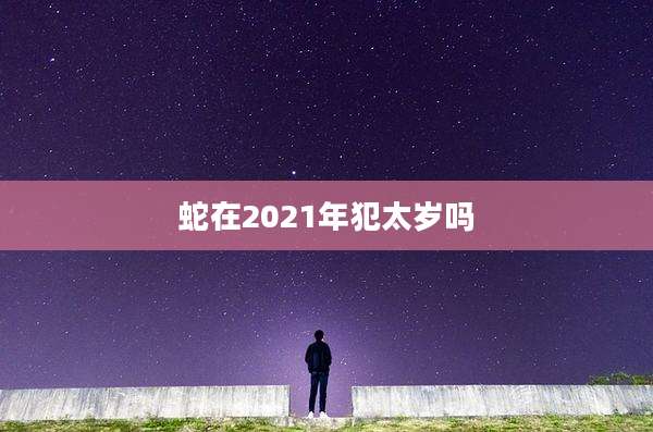 蛇在2021年犯太岁吗
