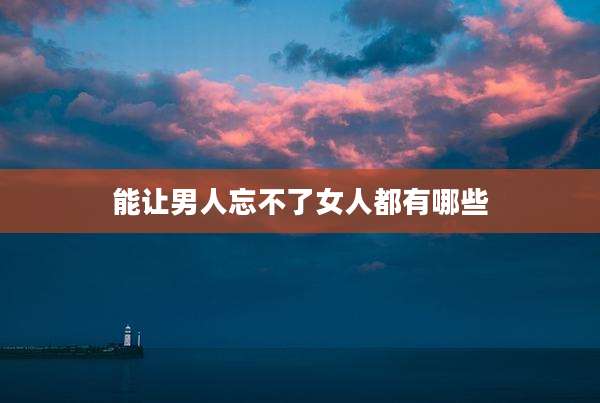 能让男人忘不了女人都有哪些