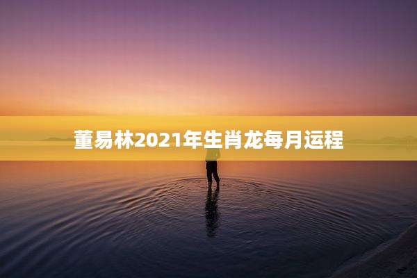 董易林2021年生肖龙每月运程