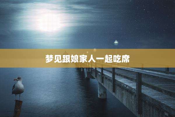 梦见跟娘家人一起吃席
