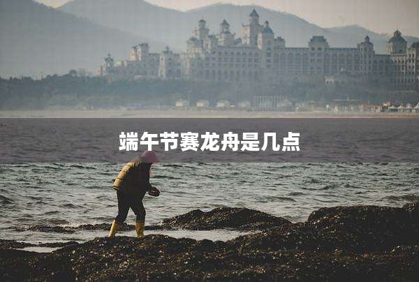 端午节赛龙舟是几点