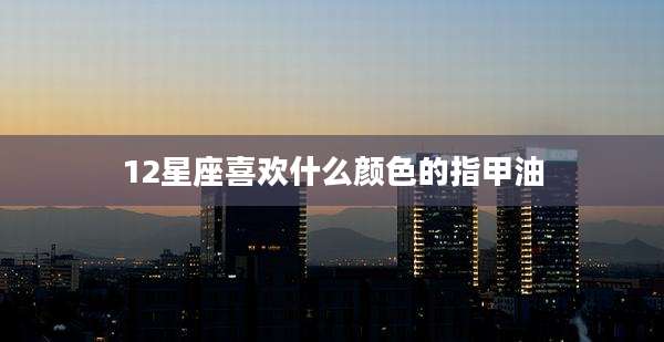 12星座喜欢什么颜色的指甲油