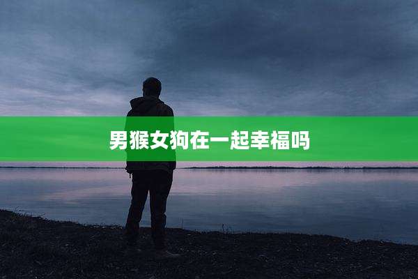 男猴女狗在一起幸福吗
