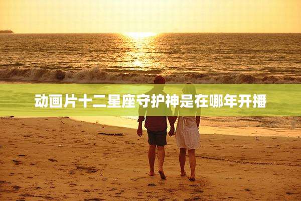 动画片十二星座守护神是在哪年开播