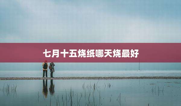 七月十五烧纸哪天烧最好