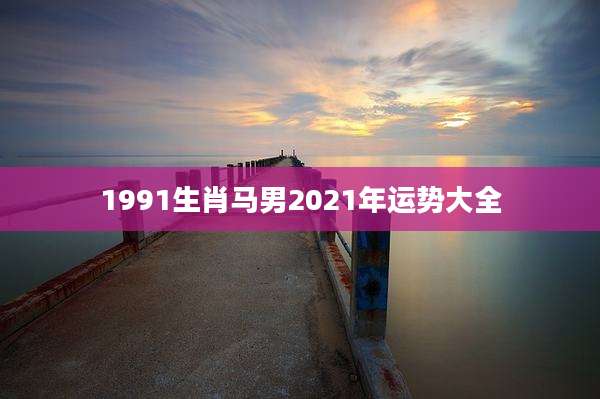 1991生肖马男2021年运势大全