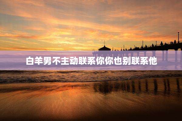 白羊男不主动联系你你也别联系他