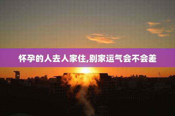 怀孕的人去人家住,别家运气会不会差
