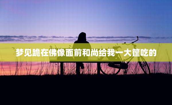 梦见跪在佛像面前和尚给我一大筐吃的