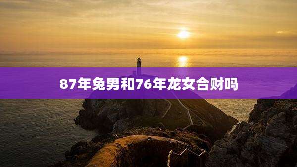 87年兔男和76年龙女合财吗