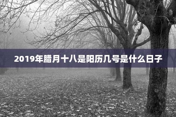 2019年腊月十八是阳历几号是什么日子
