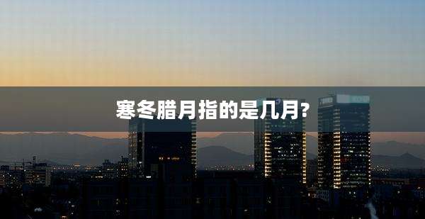 寒冬腊月指的是几月?