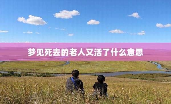 梦见死去的老人又活了什么意思