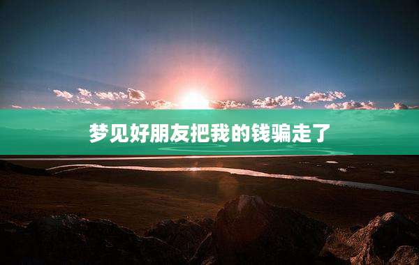 梦见好朋友把我的钱骗走了